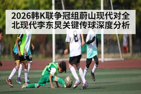 2026韩K联争冠组蔚山现代对全北现代李东炅关键传球深度分析 | ZO SPORTS