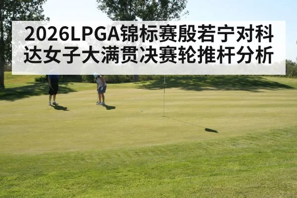 2026LPGA锦标赛殷若宁对科达女子大满贯决赛轮推杆分析 | ZO SPORTS