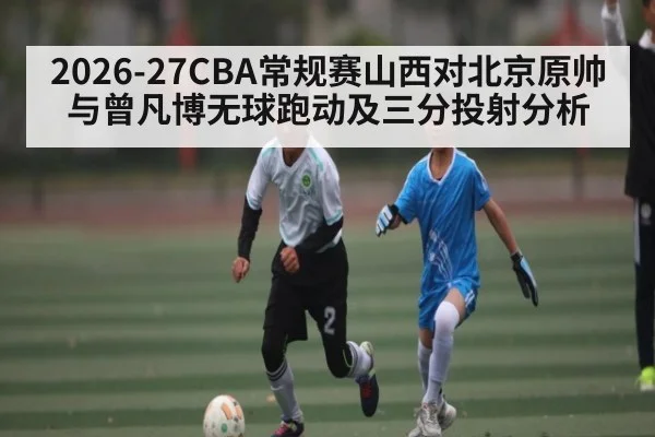 2026-27CBA常规赛山西对北京原帅与曾凡博无球跑动及三分投射分析 | ZO SPORTS