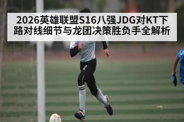 2026英雄联盟S16八强JDG对KT下路对线细节与龙团决策胜负手全解析 | ZO SPORTS